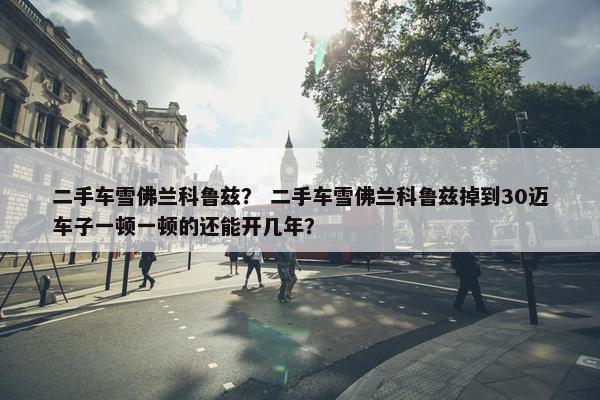 二手车雪佛兰科鲁兹？ 二手车雪佛兰科鲁兹掉到30迈车子一顿一顿的还能开几年？