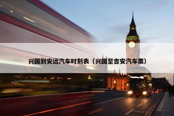 兴国到安远汽车时刻表（兴国至吉安汽车票）