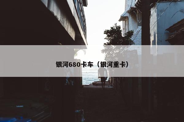 银河680卡车（银河重卡）