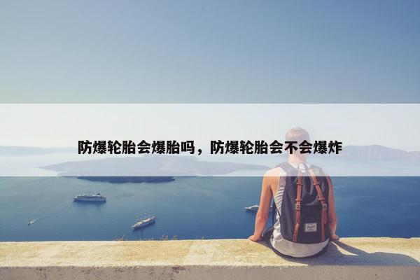防爆轮胎会爆胎吗，防爆轮胎会不会爆炸