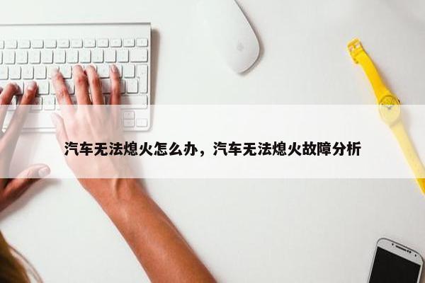 汽车无法熄火怎么办，汽车无法熄火故障分析