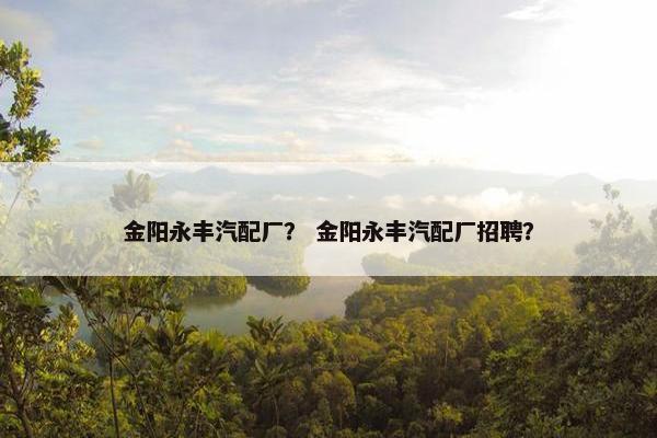 金阳永丰汽配厂？ 金阳永丰汽配厂招聘？