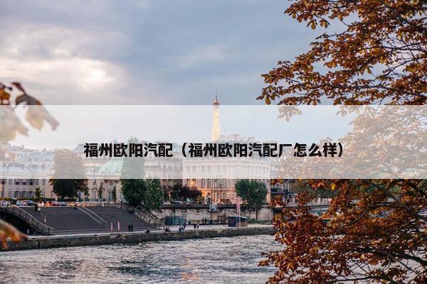 福州欧阳汽配（福州欧阳汽配厂怎么样）