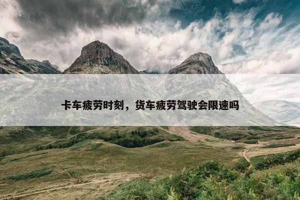 卡车疲劳时刻，货车疲劳驾驶会限速吗