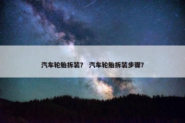 汽车轮胎拆装？ 汽车轮胎拆装步骤？