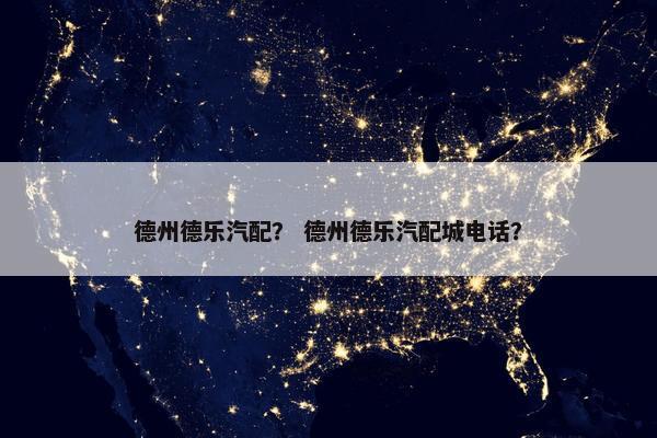 德州德乐汽配？ 德州德乐汽配城电话？
