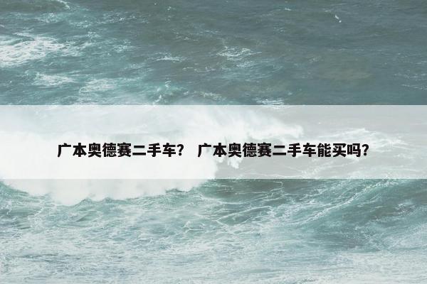 广本奥德赛二手车？ 广本奥德赛二手车能买吗？