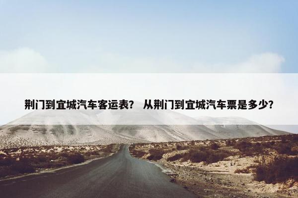 荆门到宜城汽车客运表？ 从荆门到宜城汽车票是多少？