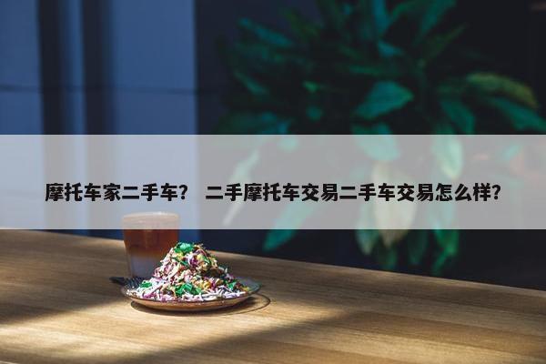 摩托车家二手车？ 二手摩托车交易二手车交易怎么样？