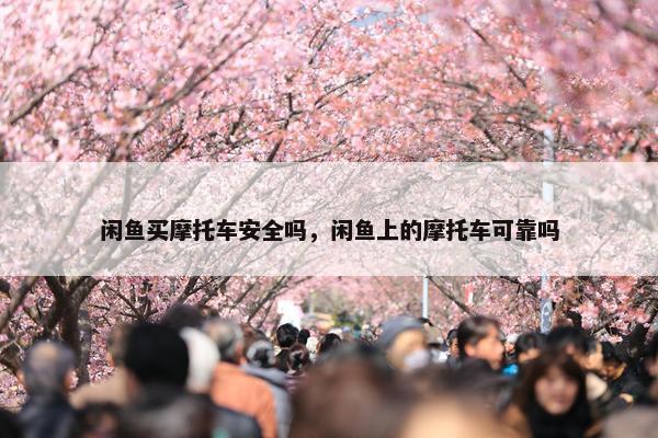 闲鱼买摩托车安全吗，闲鱼上的摩托车可靠吗