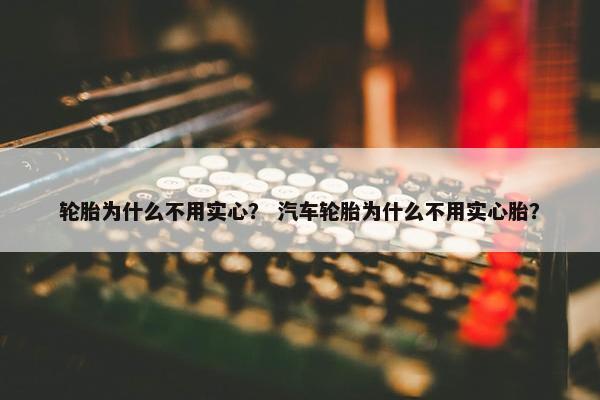 轮胎为什么不用实心？ 汽车轮胎为什么不用实心胎？