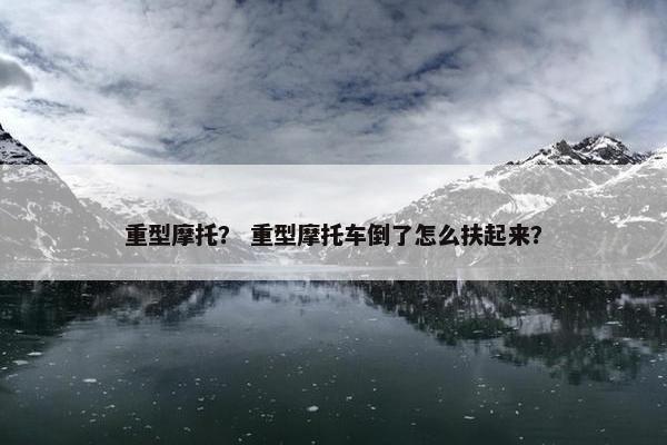 重型摩托？ 重型摩托车倒了怎么扶起来？