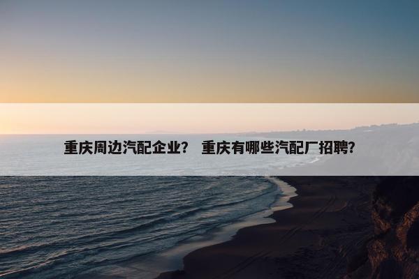 重庆周边汽配企业？ 重庆有哪些汽配厂招聘？