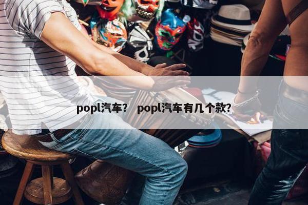 popl汽车？ popl汽车有几个款？