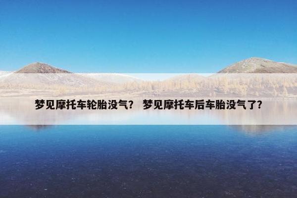 梦见摩托车轮胎没气？ 梦见摩托车后车胎没气了？