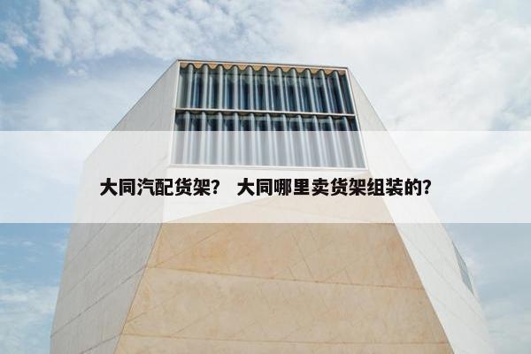 大同汽配货架？ 大同哪里卖货架组装的？