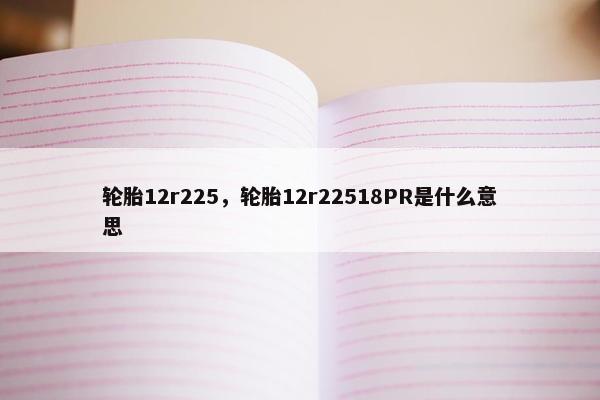 轮胎12r225，轮胎12r22518PR是什么意思