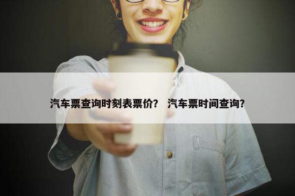 汽车票查询时刻表票价？ 汽车票时间查询？