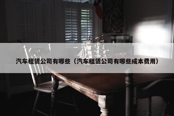 汽车租赁公司有哪些（汽车租赁公司有哪些成本费用）