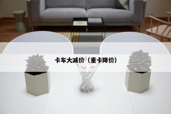 卡车大减价（重卡降价）