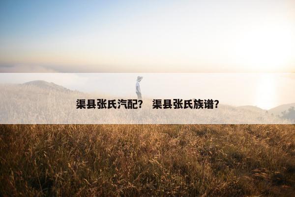 渠县张氏汽配？ 渠县张氏族谱？