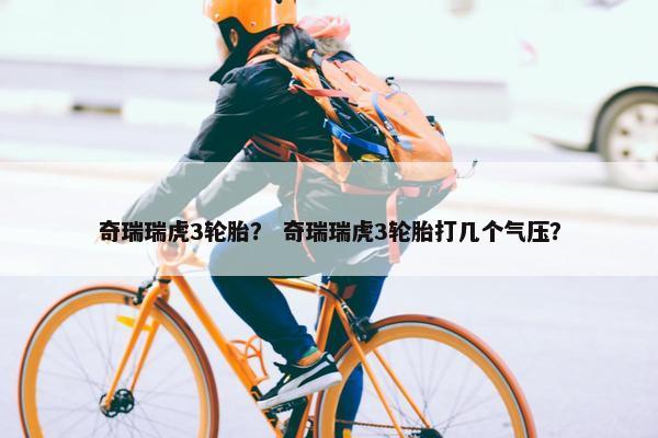 奇瑞瑞虎3轮胎？ 奇瑞瑞虎3轮胎打几个气压？
