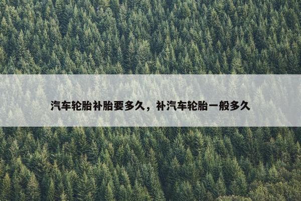 汽车轮胎补胎要多久，补汽车轮胎一般多久