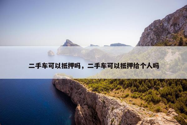 二手车可以抵押吗，二手车可以抵押给个人吗