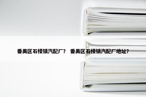 番禺区石楼镇汽配厂？ 番禺区石楼镇汽配厂地址？