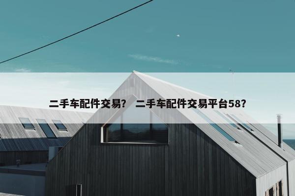 二手车配件交易？ 二手车配件交易平台58？