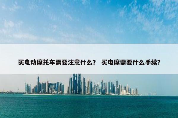 买电动摩托车需要注意什么？ 买电摩需要什么手续？
