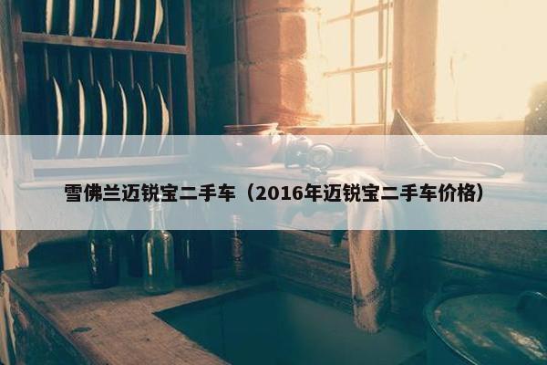雪佛兰迈锐宝二手车（2016年迈锐宝二手车价格）