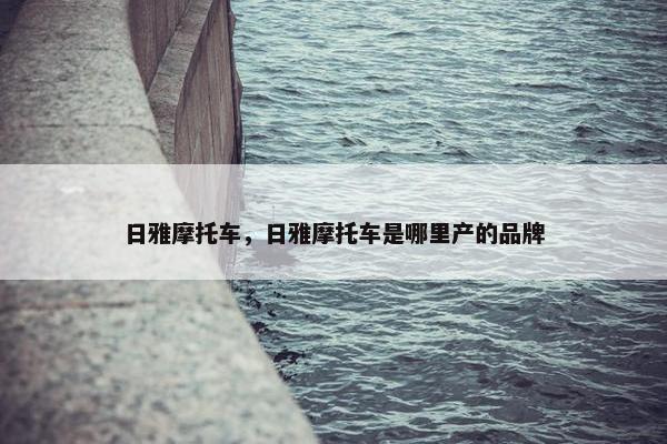 日雅摩托车，日雅摩托车是哪里产的品牌