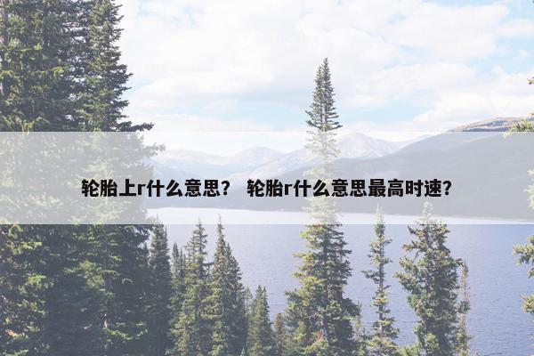 轮胎上r什么意思？ 轮胎r什么意思最高时速？