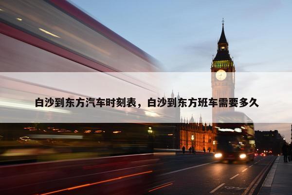 白沙到东方汽车时刻表，白沙到东方班车需要多久
