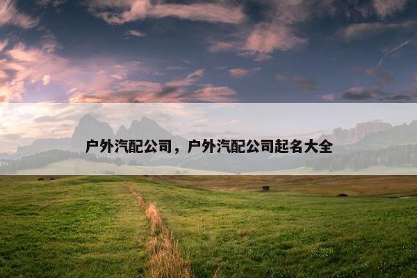 户外汽配公司，户外汽配公司起名大全