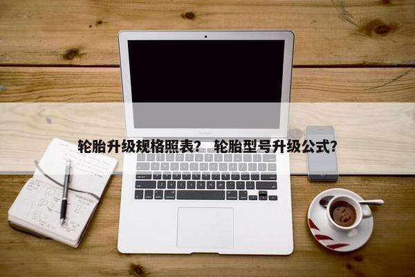 轮胎升级规格照表？ 轮胎型号升级公式？