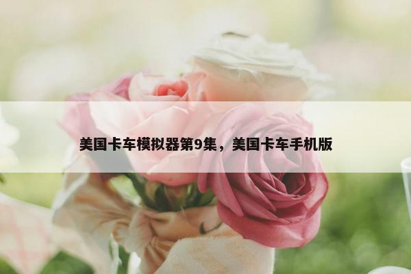 美国卡车模拟器第9集，美国卡车手机版