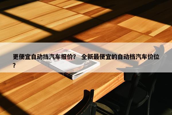 更便宜自动挡汽车报价？ 全新最便宜的自动档汽车价位？