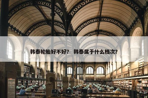 韩泰轮胎好不好？ 韩泰属于什么档次？