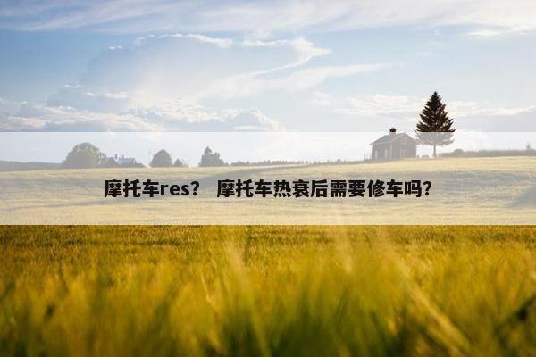 摩托车res？ 摩托车热衰后需要修车吗？