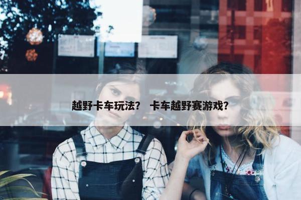 越野卡车玩法？ 卡车越野赛游戏？