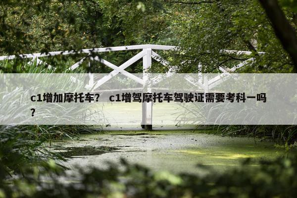 c1增加摩托车？ c1增驾摩托车驾驶证需要考科一吗？