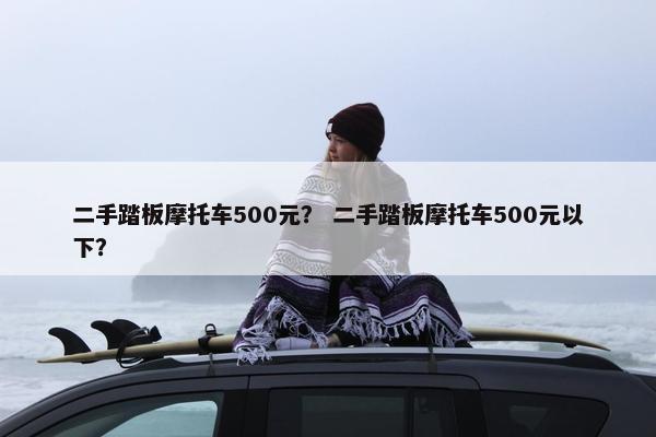 二手踏板摩托车500元？ 二手踏板摩托车500元以下？