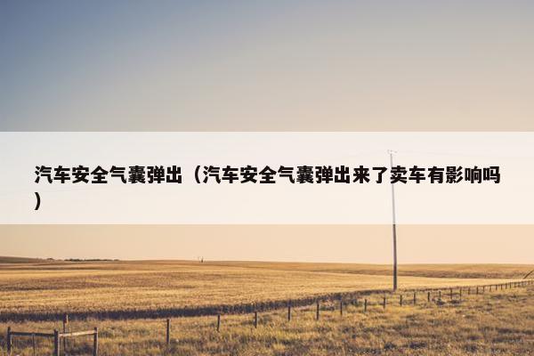 汽车安全气囊弹出（汽车安全气囊弹出来了卖车有影响吗）
