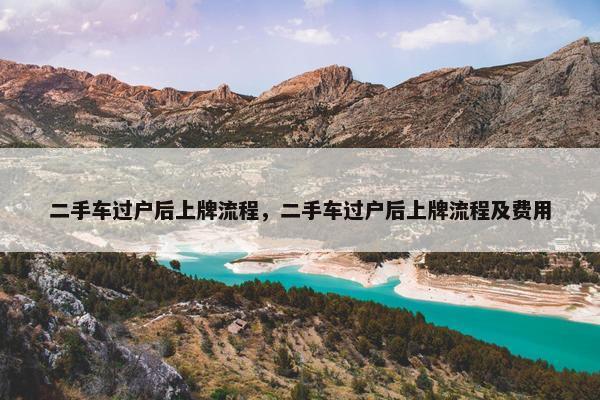 二手车过户后上牌流程，二手车过户后上牌流程及费用