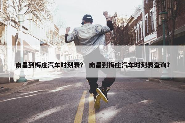 南昌到梅庄汽车时刻表？ 南昌到梅庄汽车时刻表查询？