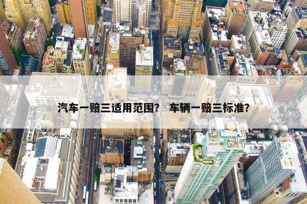 汽车一赔三适用范围？ 车辆一赔三标准？