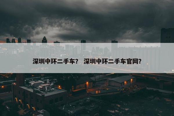 深圳中环二手车？ 深圳中环二手车官网？