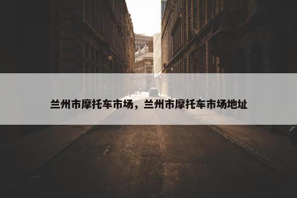 兰州市摩托车市场，兰州市摩托车市场地址